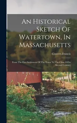 Historický náčrt mesta Watertown v štáte Massachusetts: Od prvého osídlenia mesta do konca druhého storočia - An Historical Sketch Of Watertown, In Massachusetts: From The First Settlement Of The Town To The Close Of Its Second Century