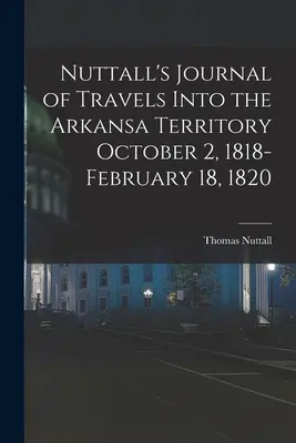 Nuttallov denník z ciest do územia Arkansa od 2. októbra 1818 do 18. februára 1820 - Nuttall's Journal of Travels Into the Arkansa Territory October 2, 1818-February 18, 1820