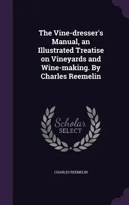 Príručka vinohradníka, ilustrované pojednanie o vinohradníctve a výrobe vína. Charles Reemelin - The Vine-dresser's Manual, an Illustrated Treatise on Vineyards and Wine-making. By Charles Reemelin