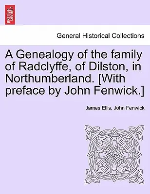 Genealógia rodu Radclyffe z Dilstonu v Northumberlande. [S predslovom Johna Fenwicka.] - A Genealogy of the Family of Radclyffe, of Dilston, in Northumberland. [With Preface by John Fenwick.]