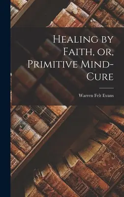 Liečenie vierou, alebo primitívne liečenie mysle - Healing by Faith, or, Primitive Mind-Cure