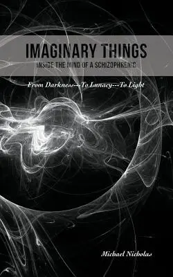 Imaginárne veci: (Vnútri mysle schizofrenika) Z temnoty... do šialenstva... do svetla - Imaginary Things: (Inside the Mind of a Schizophrenic) From Darkness...To Lunacy...To Light