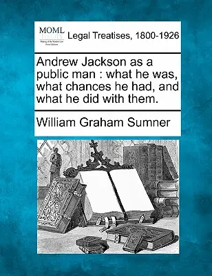 Andrew Jackson ako verejný činiteľ: Čo bol, aké mal šance a čo s nimi urobil. - Andrew Jackson as a Public Man: What He Was, What Chances He Had, and What He Did with Them.