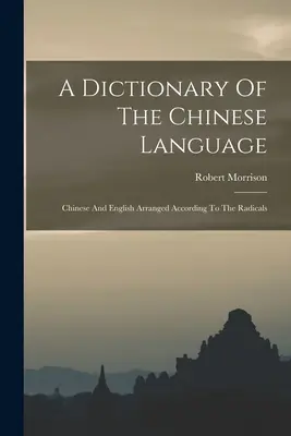 Slovník čínskeho jazyka: Slovník čínskych a anglických slovies usporiadaný podľa radikálov - A Dictionary Of The Chinese Language: Chinese And English Arranged According To The Radicals