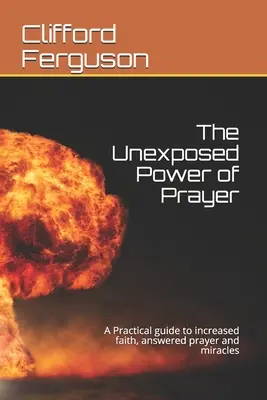 Neodhalená sila modlitby: Praktická príručka na zvýšenie viery, odpovede na modlitby a zázraky - Unexposed Power of Prayer: A Practical guide to increased faith, answered prayer and miracles