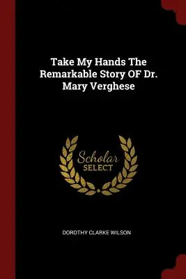 Chyťte ma za ruky Pozoruhodný príbeh Dr. Mary Vergheseovej - Take My Hands The Remarkable Story OF Dr. Mary Verghese