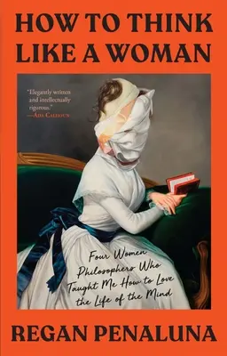 Ako myslieť ako žena: Štyri filozofky, ktoré ma naučili milovať život mysle - How to Think Like a Woman: Four Women Philosophers Who Taught Me How to Love the Life of the Mind