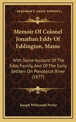 Spomienky plukovníka Jonathana Eddyho z Eddingtonu v štáte Maine: S niektorými informáciami o rodine Eddyovcov a o prvých osadníkoch na rieke Penobscot - Memoir Of Colonel Jonathan Eddy Of Eddington, Maine: With Some Account Of The Eddy Family, And Of The Early Settlers On Penobscot River