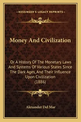 Peniaze a civilizácia: A History of Monetary Laws And Systems of Various States Since Dark Ages, and Their Influence Upon Civiliza - Money And Civilization: Or A History Of The Monetary Laws And Systems Of Various States Since The Dark Ages, And Their Influence Upon Civiliza