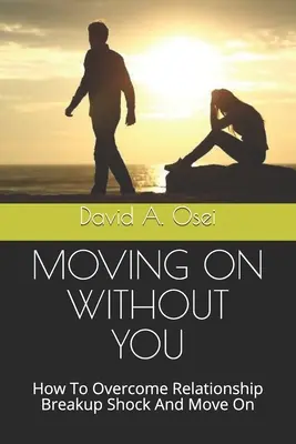 Ideme ďalej bez teba: Ako prekonať šok z rozpadu vzťahu a ísť ďalej - Moving on Without You: How To Overcome Relationship Breakup Shock And Move On