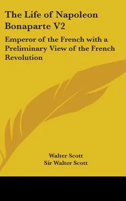 Život Napoleona Bonaparta V2: Život Bonaparte: Život cisára Francúzska s predbežným pohľadom na Francúzsku revolúciu - The Life of Napoleon Bonaparte V2: Emperor of the French with a Preliminary View of the French Revolution