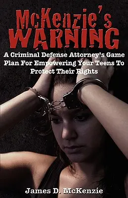 McKenzieho varovanie: Plán obhajoby v trestných veciach, ako posilniť postavenie tínedžerov a chrániť ich práva - McKenzie's Warning: A Criminal Defense Attorney's Game Plan for Empowering Your Teens to Protect Their Rights
