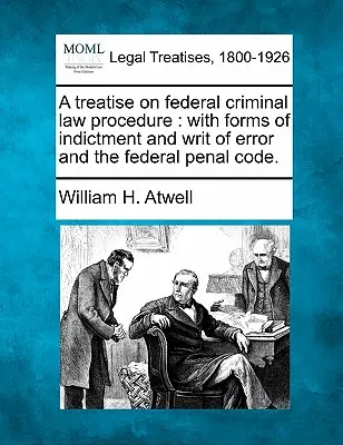 A treatise on federal criminal law procedure: with forms of indictment and writ of error and the federal criminal code. - A treatise on federal criminal law procedure: with forms of indictment and writ of error and the federal penal code.