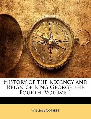 Dejiny regentstva a vlády kráľa Juraja štvrtého, zväzok 1 - History of the Regency and Reign of King George the Fourth, Volume 1
