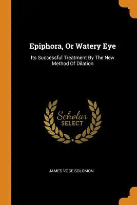 Epifora alebo slzenie očí: úspešná liečba novou metódou dilatácie - Epiphora, Or Watery Eye: Its Successful Treatment By The New Method Of Dilation