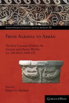 Z Albánska do Arránu: (cca 330 pred n. l. - 1000 n. l.): Východný Kaukaz medzi antickým a islamským svetom - From Albania to Arrān: The East Caucasus between the Ancient and Islamic Worlds (ca. 330 BCE-1000 CE)