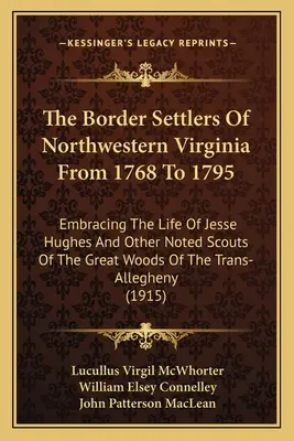 The Border Settlers of Northwestern Virginia From 1768 To 1795: Embracing The Life of Jesse Hughes and Other Noted Scouts of the Great Woods of the Tr - The Border Settlers Of Northwestern Virginia From 1768 To 1795: Embracing The Life Of Jesse Hughes And Other Noted Scouts Of The Great Woods Of The Tr