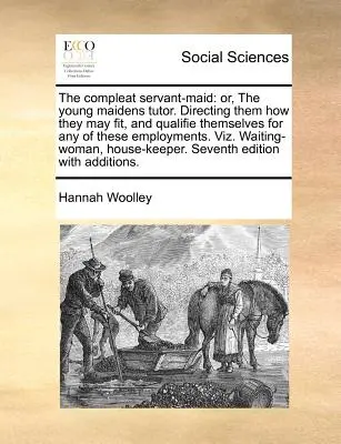 The Compleat Servant-Maid: Alebo: Učiteľka mladých dievčat. Učí ich, ako sa môžu prispôsobiť a kvalifikovať na akékoľvek z týchto zamestnaní. Vi - The Compleat Servant-Maid: Or, the Young Maidens Tutor. Directing Them How They May Fit, and Qualifie Themselves for Any of These Employments. Vi
