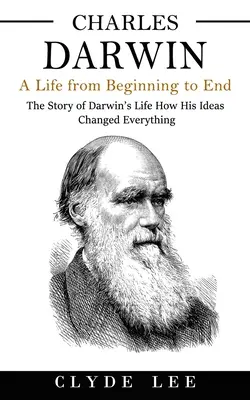 Charles Darwin: Darwin: Život od začiatku do konca (Príbeh Darwinovho života: Ako jeho myšlienky zmenili všetko) - Charles Darwin: A Life from Beginning to End (The Story of Darwin's Life How His Ideas Changed Everything)