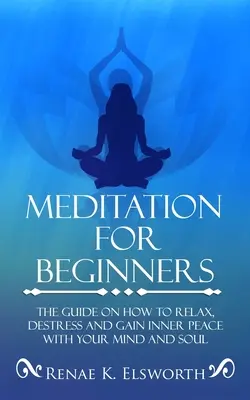 Meditácia pre začiatočníkov: Príručka, ako sa uvoľniť, zbaviť stresu a získať vnútorný pokoj v mysli a duši - Meditation For Beginners: The Guide On How To Relax, Destress And Gain Inner Peace With Your Mind And Soul