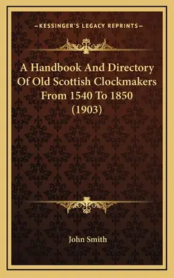 Príručka a adresár starých škótskych hodinárov od roku 1540 do roku 1850 (1903) - A Handbook And Directory Of Old Scottish Clockmakers From 1540 To 1850 (1903)