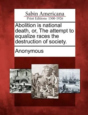 Abolition is National Death, Or, the Attempt to Equalize Races the Destruction of Society (Zrušenie je národná smrť, alebo pokus o zrovnoprávnenie rás zničenie spoločnosti). - Abolition Is National Death, Or, the Attempt to Equalize Races the Destruction of Society.