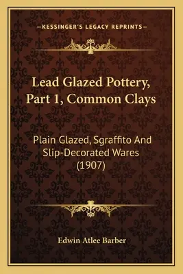 Olovená glazovaná keramika, časť 1, Bežné hliny: Hlinené výrobky, sgrafitové výrobky a výrobky zdobené sklzom (1907) - Lead Glazed Pottery, Part 1, Common Clays: Plain Glazed, Sgraffito And Slip-Decorated Wares (1907)