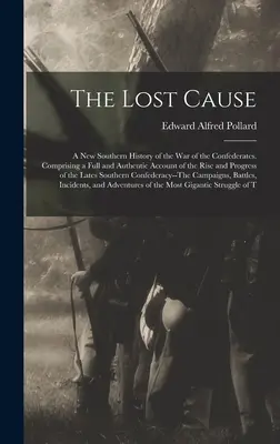 The Lost Cause: A New Southern History of the War of the Confederates. Obsahuje úplnú a autentickú správu o vzostupe a vývoji - The Lost Cause: A New Southern History of the War of the Confederates. Comprising a Full and Authentic Account of the Rise and Progres