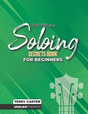 Ukulele Soloing Secrets Book For Beginners: Ukulele Soloing Secrets Book For Beginners: Uke Like The Pros - Ukulele Soloing Secrets Book For Beginners: Uke Like The Pros