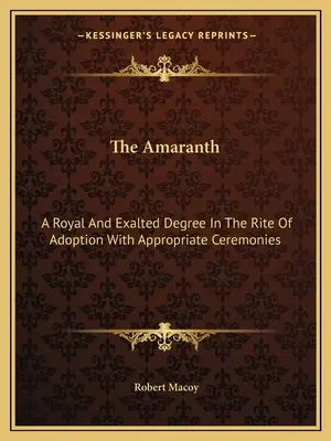 Amarant: Kráľovský a vznešený stupeň v obrade prijatia s príslušnými ceremóniami - The Amaranth: A Royal And Exalted Degree In The Rite Of Adoption With Appropriate Ceremonies