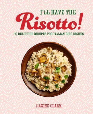 Dám si rizoto! 50 chutných receptov na talianske ryžové jedlá - I'll Have the Risotto!: 50 Delicious Recipes for Italian Rice Dishes