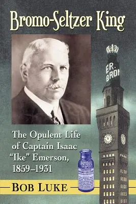 Bromo-Seltzer King: Emerson, 1859-1931: bohatý život kapitána Isaaca Ikea Emersona - Bromo-Seltzer King: The Opulent Life of Captain Isaac Ike Emerson, 1859-1931