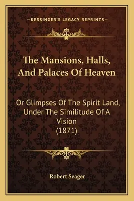 The Mansions, Halls, and Palaces Of Heaven (Nebeské sídla, sály a paláce): Alebo záblesky duchovnej krajiny pod podobou videnia (1871) - The Mansions, Halls, And Palaces Of Heaven: Or Glimpses Of The Spirit Land, Under The Similitude Of A Vision (1871)