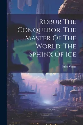 Robur Dobyvateľ. Vládca sveta. Ľadová sfinga - Robur The Conqueror. The Master Of The World. The Sphinx Of Ice
