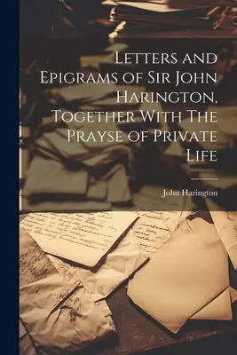Listy a epigramy sira Johna Haringtona, spolu s knihou Prayse of Private Life - Letters and Epigrams of Sir John Harington, Together With The Prayse of Private Life