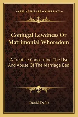 Manželská oplzlosť alebo manželské smilstvo: A Treatise Concerning the Use And Abuse of the Marriage Bed - Conjugal Lewdness Or Matrimonial Whoredom: A Treatise Concerning The Use And Abuse Of The Marriage Bed