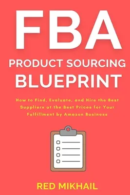FBA Product Sourcing Blueprint (Plán získavania produktov na trhu FBA): Ako nájsť, vyhodnotiť a najímať najlepších dodávateľov za najlepšie ceny pre váš podnik Fulfillment by Amazon - FBA Product Sourcing Blueprint: How to Find, Evaluate, and Hire the Best Suppliers at the Best Prices for Your Fulfillment by Amazon Business