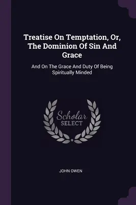 Pojednanie o pokušení alebo o nadvláde hriechu a milosti: A o milosti a povinnosti byť duchovne zmýšľajúci - Treatise On Temptation, Or, The Dominion Of Sin And Grace: And On The Grace And Duty Of Being Spiritually Minded