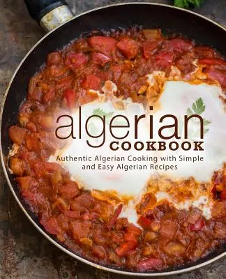 Alžírska kuchárska kniha: Autentická alžírska kuchyňa s jednoduchými a ľahkými alžírskymi receptami (2. vydanie) - Algerian Cookbook: Authentic Algerian Cooking with Simple and Easy Algerian Recipes (2nd Edition)