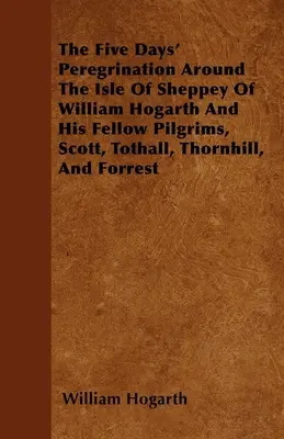 Päťdňové putovanie Williama Hogartha a jeho druhov pútnikov Scotta, Tothalla, Thornhilla a Forresta po ostrove Sheppey - The Five Days' Peregrination Around The Isle Of Sheppey Of William Hogarth And His Fellow Pilgrims, Scott, Tothall, Thornhill, And Forrest
