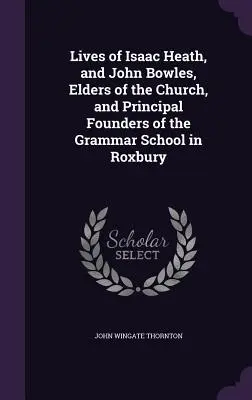 Životy Isaaca Heatha a Johna Bowlesa, starších cirkvi a hlavných zakladateľov gymnázia v Roxbury - Lives of Isaac Heath, and John Bowles, Elders of the Church, and Principal Founders of the Grammar School in Roxbury