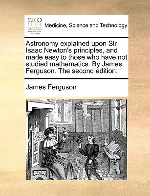 Astronómia vysvetlená na princípoch sira Isaaca Newtona a zjednodušená pre tých, ktorí neštudovali matematiku. autor: James Ferguson. druhé vydanie - Astronomy Explained Upon Sir Isaac Newton's Principles, and Made Easy to Those Who Have Not Studied Mathematics. by James Ferguson. the Second Edition