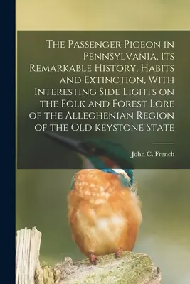 The Passenger Pigeon in Pennsylvania, its Remarkable History, Habits and Extinction, With Interesting Side Lights on Folk and Forest Lore of the A - The Passenger Pigeon in Pennsylvania, its Remarkable History, Habits and Extinction, With Interesting Side Lights on the Folk and Forest Lore of the A