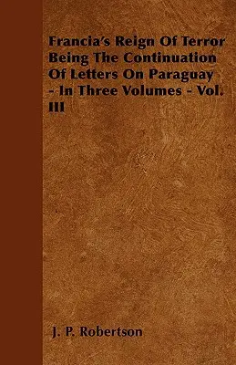Franciova vláda teroru ako pokračovanie listov o Paraguaji - v troch zväzkoch - III. diel - Francia's Reign Of Terror Being The Continuation Of Letters On Paraguay - In Three Volumes - Vol. III