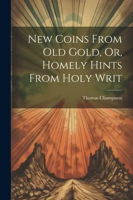 Nové mince zo starého zlata, alebo Domáce rady zo Svätého písma - New Coins From Old Gold, Or, Homely Hints From Holy Writ