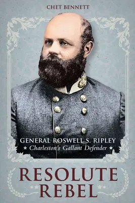 Odhodlaný rebel: Ripley, statočný obranca Charlestonu - Resolute Rebel: General Roswell S. Ripley, Charleston's Gallant Defender