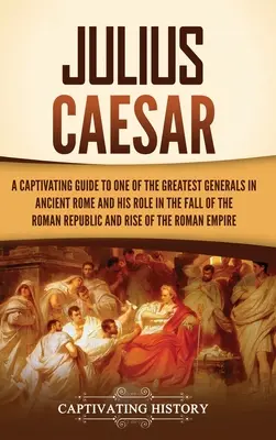 Julius Caesar: Pútavý sprievodca jedným z najväčších generálov starovekého Ríma a jeho úlohou pri páde Rímskej republiky a - Julius Caesar: A Captivating Guide to One of the Greatest Generals in Ancient Rome and His Role in the Fall of the Roman Republic and