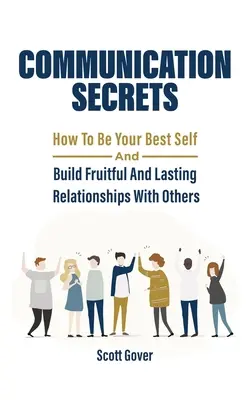 Tajomstvá komunikácie: Ako byť sám sebou a budovať plodné a trvalé vzťahy s ostatnými - Communication Secrets: How To Be Your Best Self And Build Fruitful And Lasting Relationships With Others
