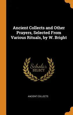 Staroveké kolekty a iné modlitby, vybrané z rôznych rituálov, W. Bright - Ancient Collects and Other Prayers, Selected From Various Rituals, by W. Bright