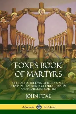 Foxeho kniha mučeníkov: A History of the Lives, Sufferings, and Triumphant Sacrifices of Early Christian and Protestant Martyrs (Dejiny života, utrpenia a víťazných obetí ranokresťanských a protestantských mučeníkov) - Foxe's Book of Martyrs: A History of the Lives, Sufferings, and Triumphant Sacrifices of Early Christian and Protestant Martyrs